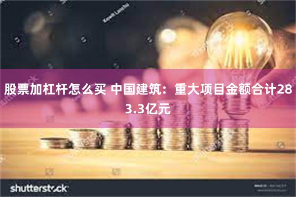 股票加杠杆怎么买 中国建筑：重大项目金额合计283.3亿元