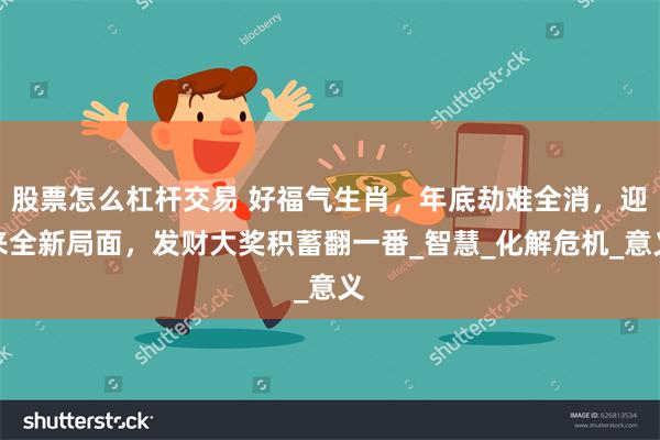 股票怎么杠杆交易 好福气生肖，年底劫难全消，迎来全新局面，发财大奖积蓄翻一番_智慧_化解危机_意义
