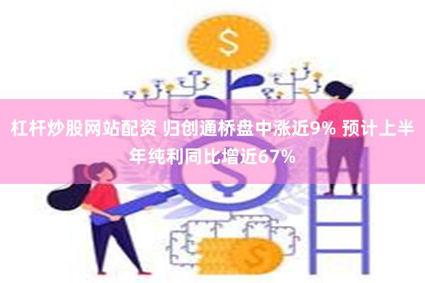 杠杆炒股网站配资 归创通桥盘中涨近9% 预计上半年纯利同比增近67%