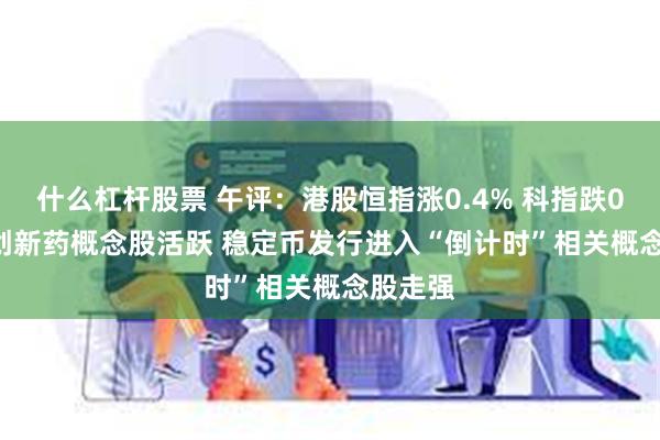什么杠杆股票 午评：港股恒指涨0.4% 科指跌0.59% 创新药概念股活跃 稳定币发行进入“倒计时”相关概念股走强