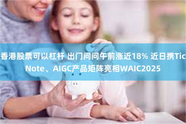 香港股票可以杠杆 出门问问午前涨近18% 近日携TicNote、AIGC产品矩阵亮相WAIC2025