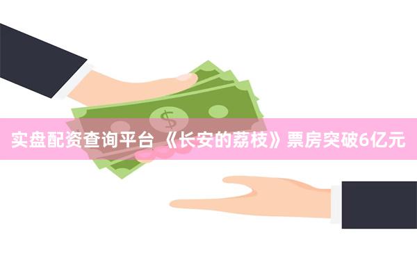 实盘配资查询平台 《长安的荔枝》票房突破6亿元