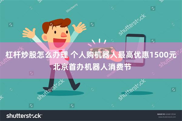 杠杆炒股怎么办理 个人购机器人最高优惠1500元 北京首办机器人消费节