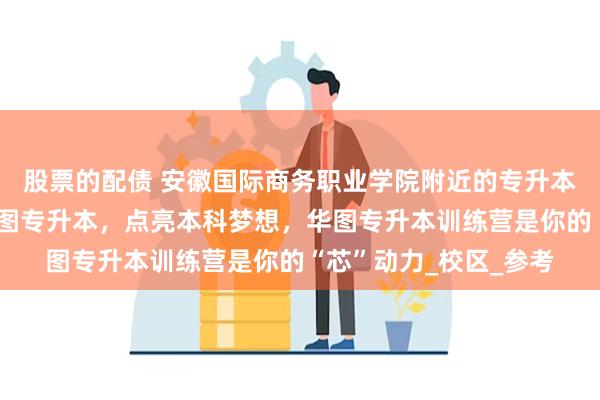股票的配债 安徽国际商务职业学院附近的专升本机构哪个好？选择华图专升本，点亮本科梦想，华图专升本训练营是你的“芯”动力_校区_参考