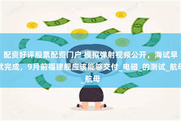 配资好评股票配资门户 模拟弹射视频公开，海试早就完成，9月前福建舰应该能够交付_电磁_的测试_航母