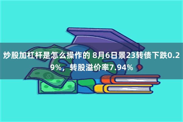 炒股加杠杆是怎么操作的 8月6日景23转债下跌0.29%，转股溢价率7.94%