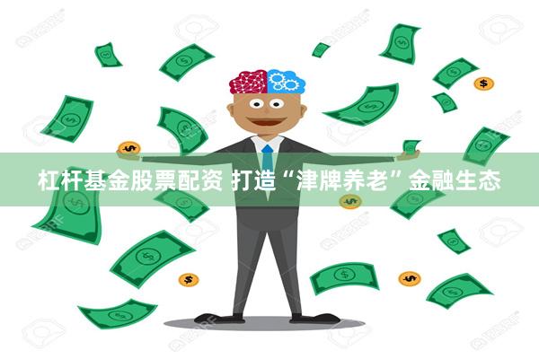 杠杆基金股票配资 打造“津牌养老”金融生态