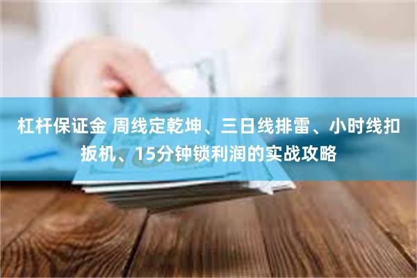 杠杆保证金 周线定乾坤、三日线排雷、小时线扣扳机、15分钟锁利润的实战攻略