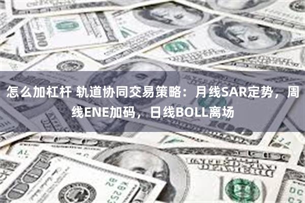 怎么加杠杆 轨道协同交易策略：月线SAR定势，周线ENE加码，日线BOLL离场