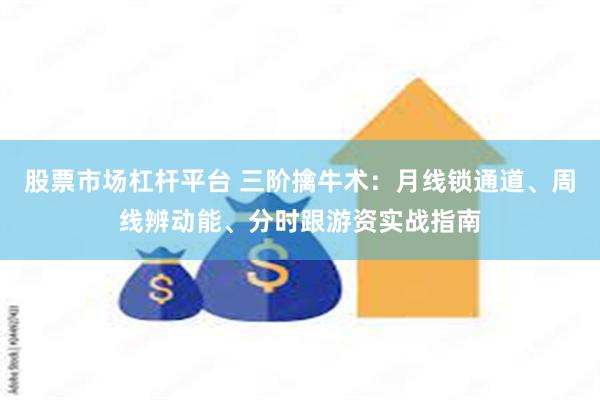 股票市场杠杆平台 三阶擒牛术：月线锁通道、周线辨动能、分时跟游资实战指南