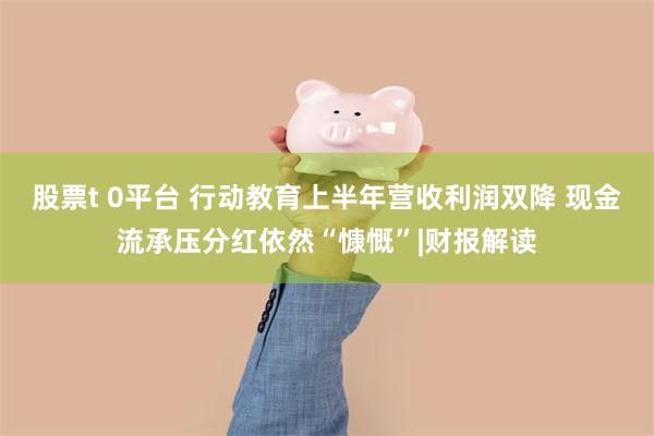 股票t 0平台 行动教育上半年营收利润双降 现金流承压分红依然“慷慨”|财报解读
