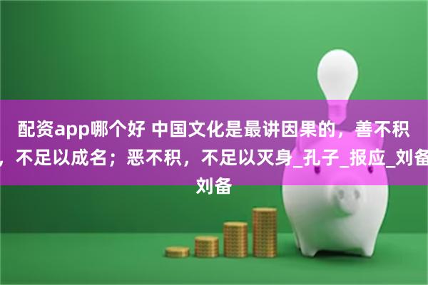 配资app哪个好 中国文化是最讲因果的，善不积，不足以成名；恶不积，不足以灭身_孔子_报应_刘备