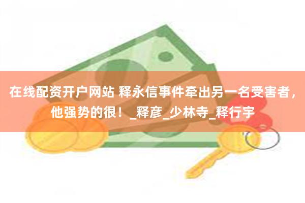 在线配资开户网站 释永信事件牵出另一名受害者，他强势的很！_释彦_少林寺_释行宇
