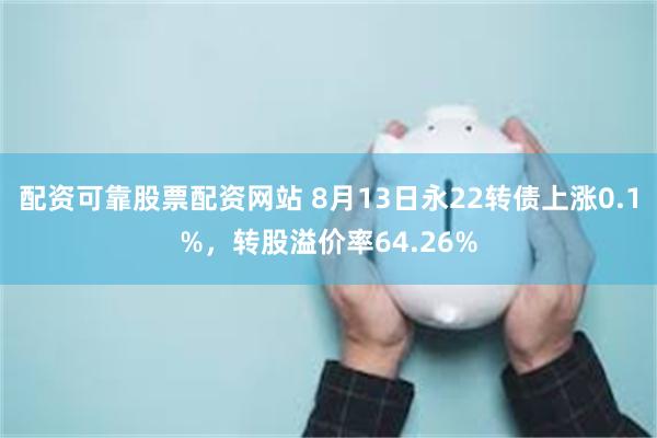 配资可靠股票配资网站 8月13日永22转债上涨0.1%，转股溢价率64.26%