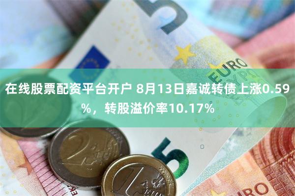 在线股票配资平台开户 8月13日嘉诚转债上涨0.59%，转股溢价率10.17%