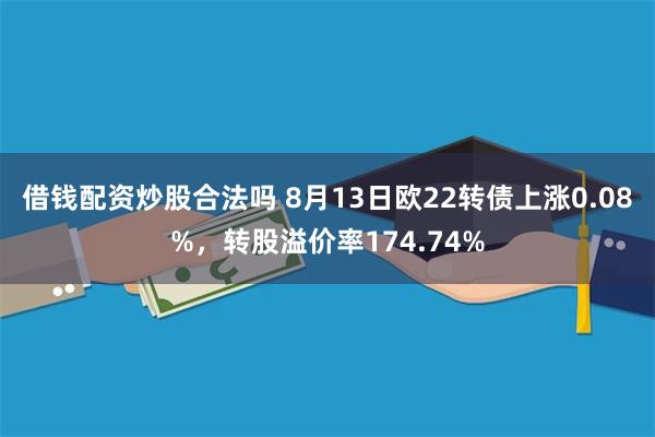 借钱配资炒股合法吗 8月13日欧22转债上涨0.08%，转股溢价率174.74%