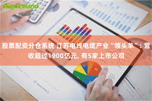 股票配资分仓系统 江苏电线电缆产业“领头羊”: 营收超过1900亿元, 有5家上市公司