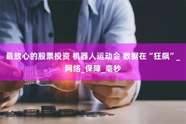 最放心的股票投资 机器人运动会 数据在“狂飙”_网络_保障_毫秒