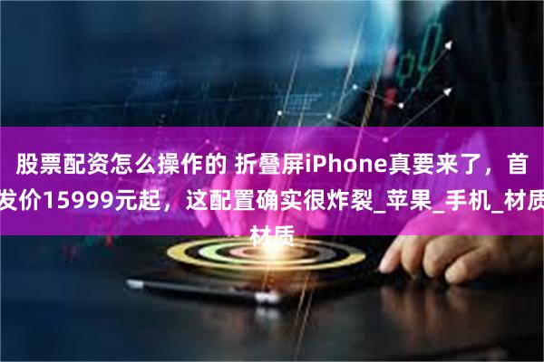 股票配资怎么操作的 折叠屏iPhone真要来了，首发价15999元起，这配置确实很炸裂_苹果_手机_材质