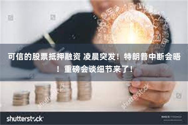 可信的股票抵押融资 凌晨突发！特朗普中断会晤！重磅会谈细节来了！