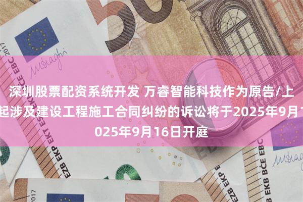 深圳股票配资系统开发 万睿智能科技作为原告/上诉人的1起涉及建设工程施工合同纠纷的诉讼将于2025年9月16日开庭
