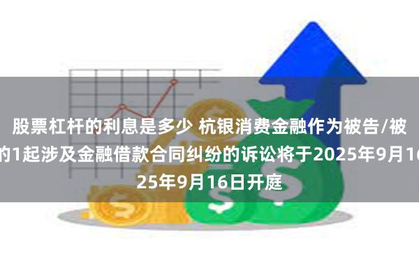 股票杠杆的利息是多少 杭银消费金融作为被告/被上诉人的1起涉及金融借款合同纠纷的诉讼将于2025年9月16日开庭