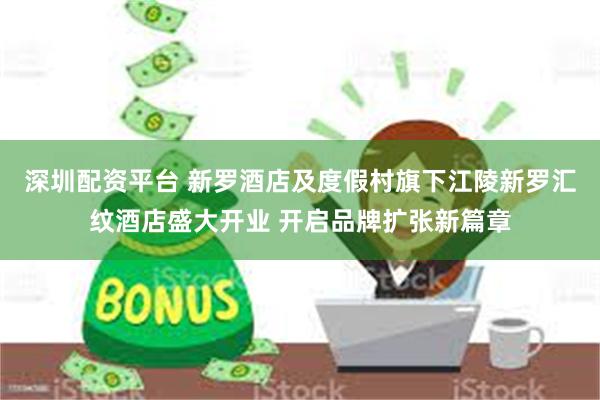 深圳配资平台 新罗酒店及度假村旗下江陵新罗汇纹酒店盛大开业 开启品牌扩张新篇章