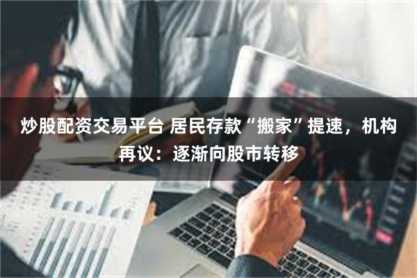 炒股配资交易平台 居民存款“搬家”提速，机构再议：逐渐向股市转移