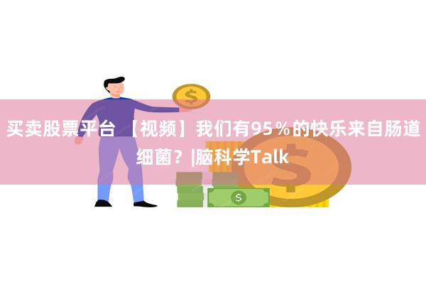 买卖股票平台 【视频】我们有95％的快乐来自肠道细菌？|脑科学Talk