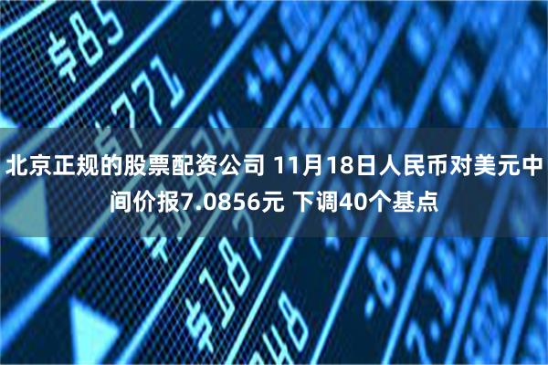 北京正规的股票配资公司 11月18日人民币对美元中间价报7.0856元 下调40个基点