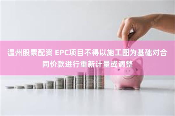 温州股票配资 EPC项目不得以施工图为基础对合同价款进行重新计量或调整