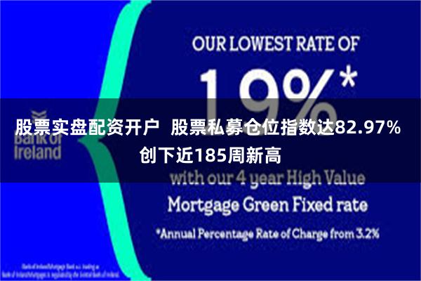 股票实盘配资开户  股票私募仓位指数达82.97% 创下近185周新高