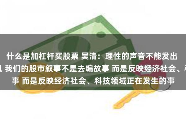 什么是加杠杆买股票 吴清：理性的声音不能发出 惑众的言论就会占上风 我们的股市叙事不是去编故事 而是反映经济社会、科技领域正在发生的事