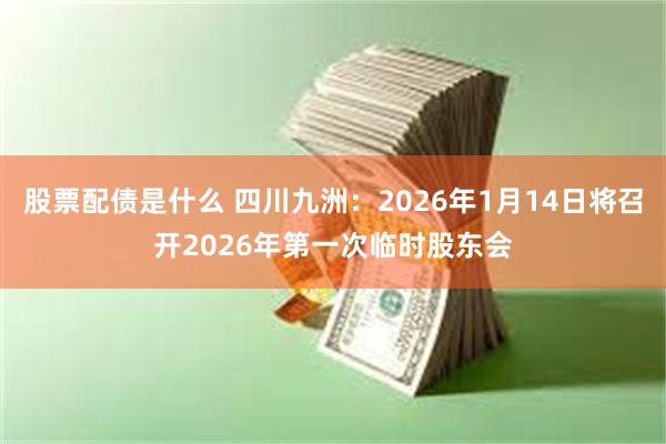 股票配债是什么 四川九洲：2026年1月14日将召开2026年第一次临时股东会